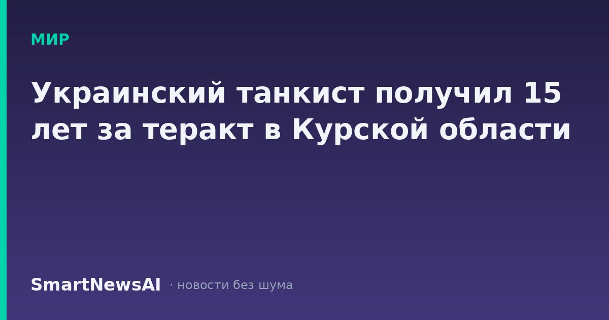 Украинский танкист получил 15 лет за теракт в Курской области