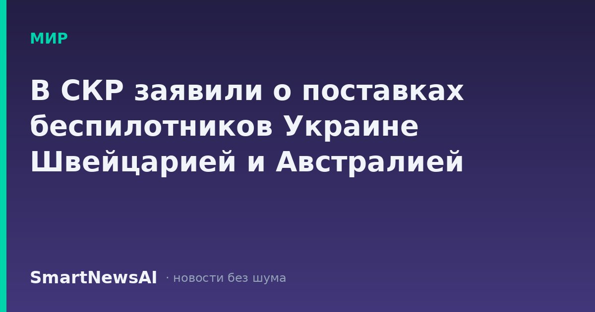 В СКР заявили о поставках беспилотников Украине Швейцарией и Австралией
