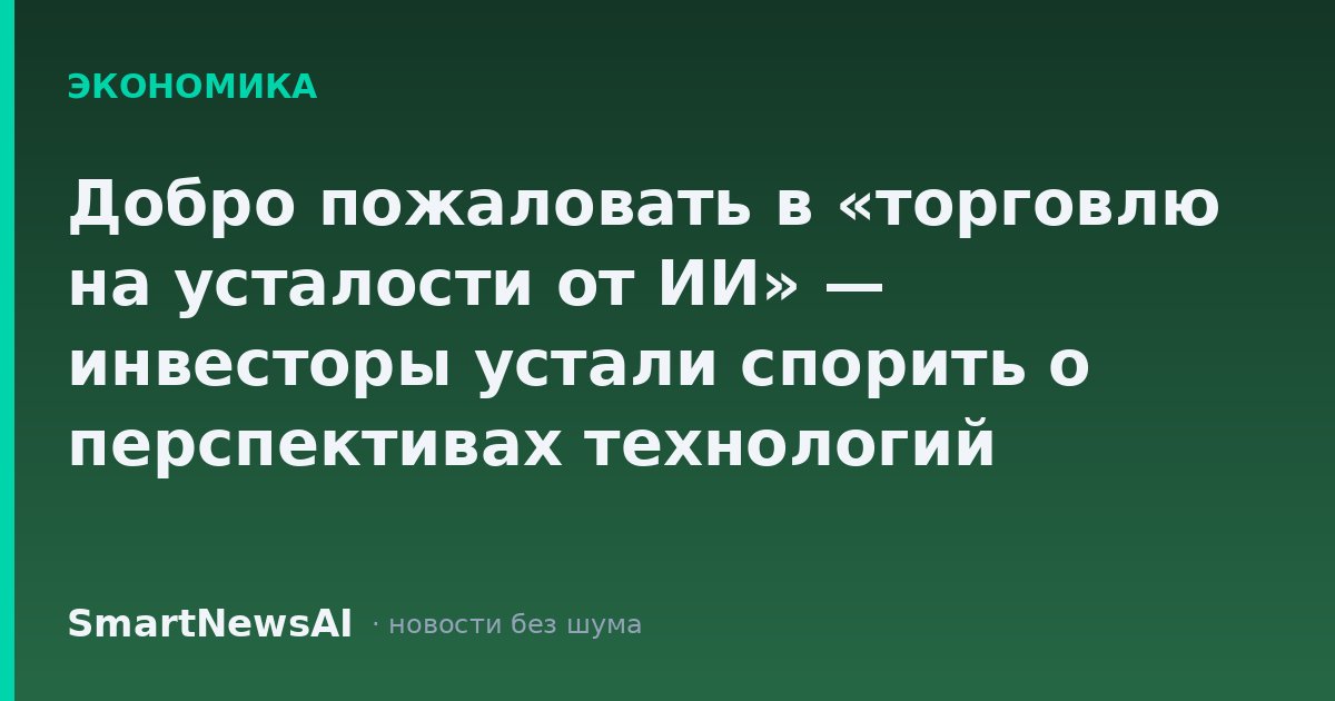 Добро пожаловать в «торговлю на усталости от ИИ» — инвесторы устали спорить о перспективах технологий