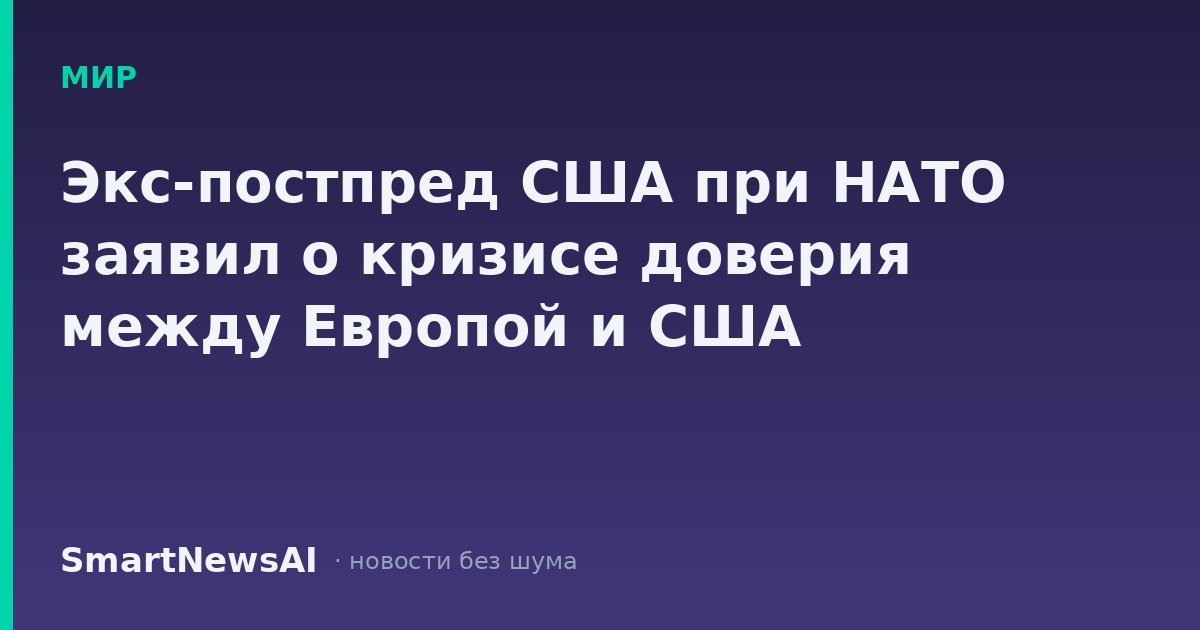 Экс-постпред США при НАТО заявил о кризисе доверия между Европой и США