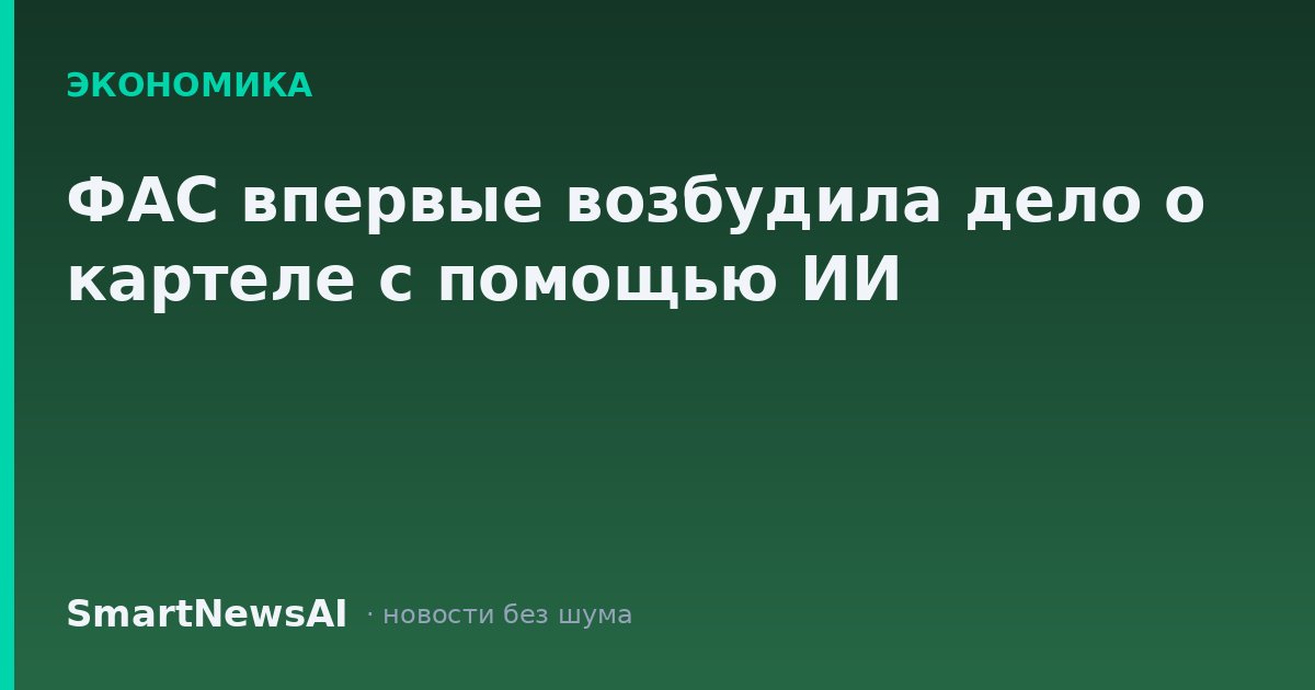ФАС впервые возбудила дело о картеле с помощью ИИ