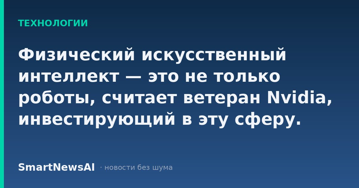 Физический искусственный интеллект — это не только роботы, считает ветеран Nvidia, инвестирующий в эту сферу.