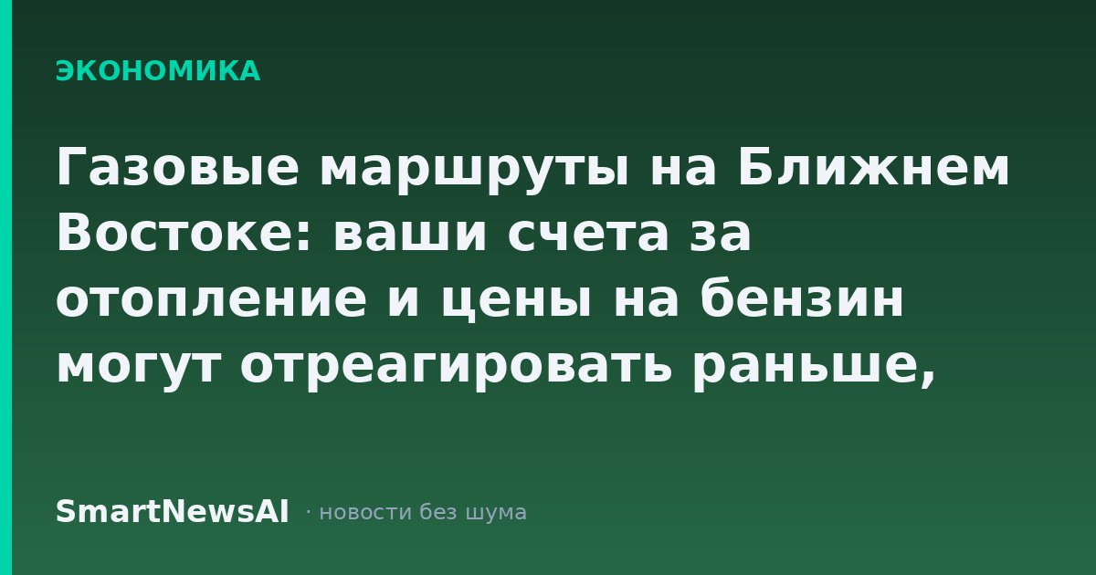 Газовые маршруты на Ближнем Востоке: ваши счета за отопление и цены на бензин могут отреагировать раньше, чем договорятся политики