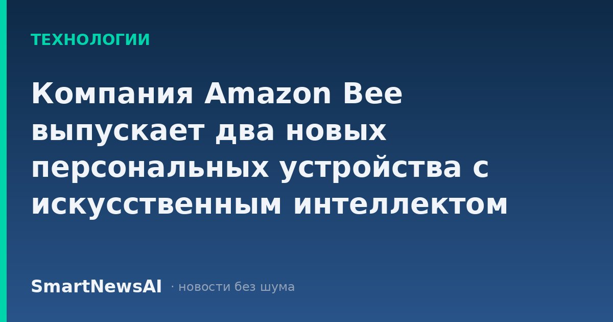 Компания Amazon Bee выпускает два новых персональных устройства с искусственным интеллектом стоимостью от 75 долларов