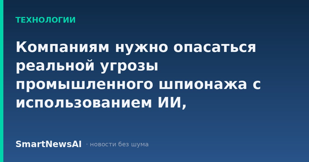Компаниям нужно опасаться реальной угрозы промышленного шпионажа с использованием ИИ, предупреждает Джей Клейтон