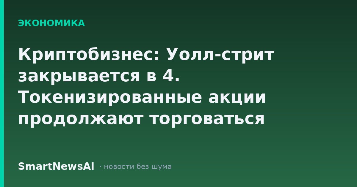 Криптобизнес: Уолл-стрит закрывается в 4. Токенизированные акции продолжают торговаться