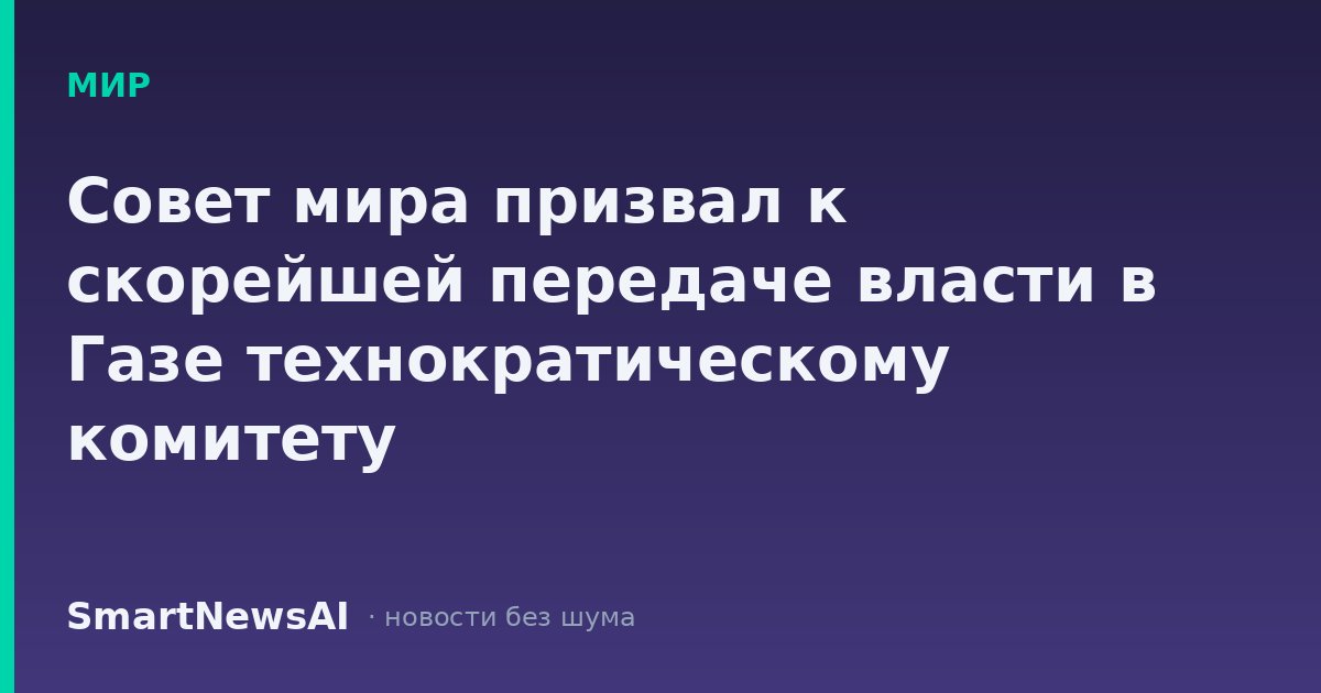 Совет мира призвал к скорейшей передаче власти в Газе технократическому комитету