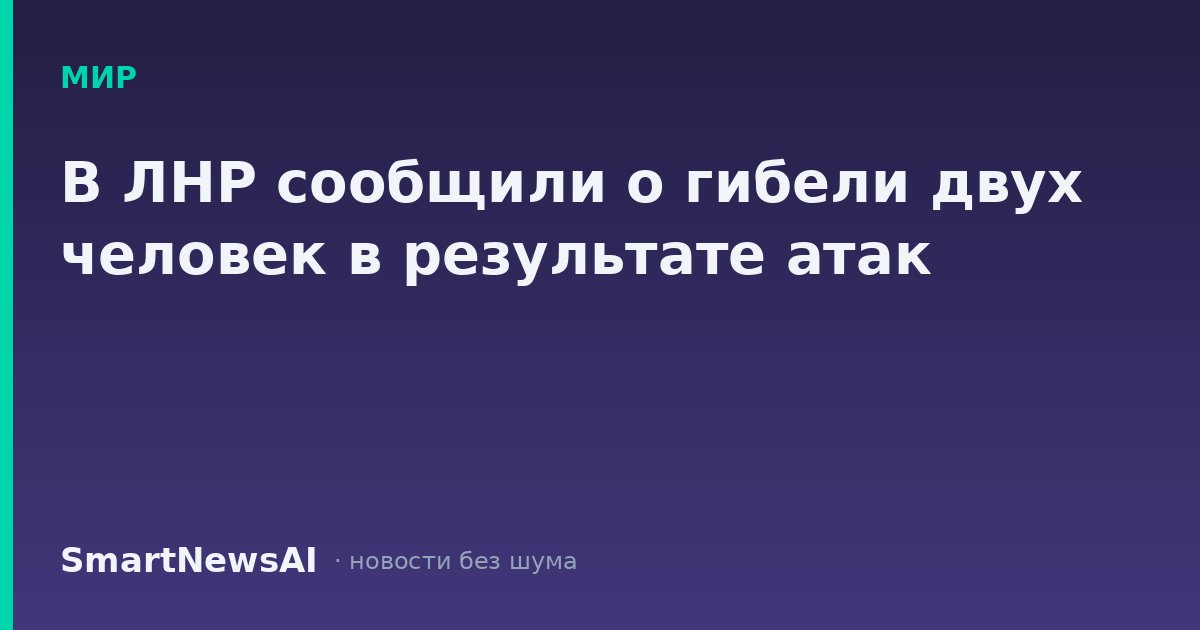 В ЛНР сообщили о гибели двух человек в результате атак