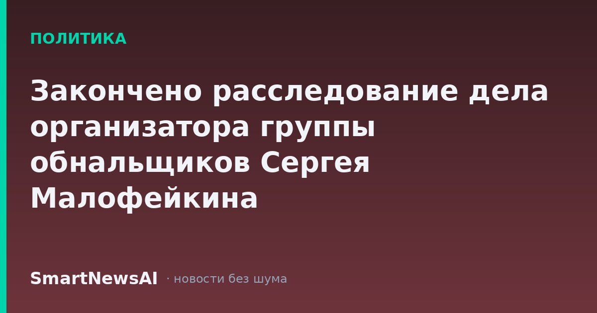 Закончено расследование дела организатора группы обнальщиков Сергея Малофейкина