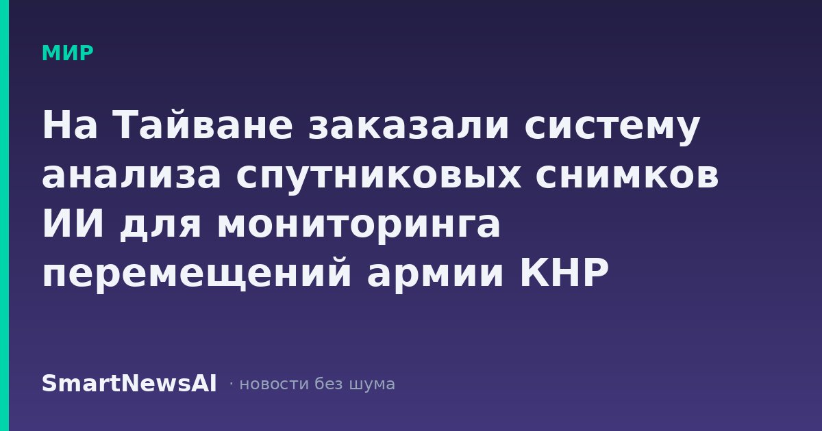 На Тайване заказали систему анализа спутниковых снимков ИИ для мониторинга перемещений армии КНР