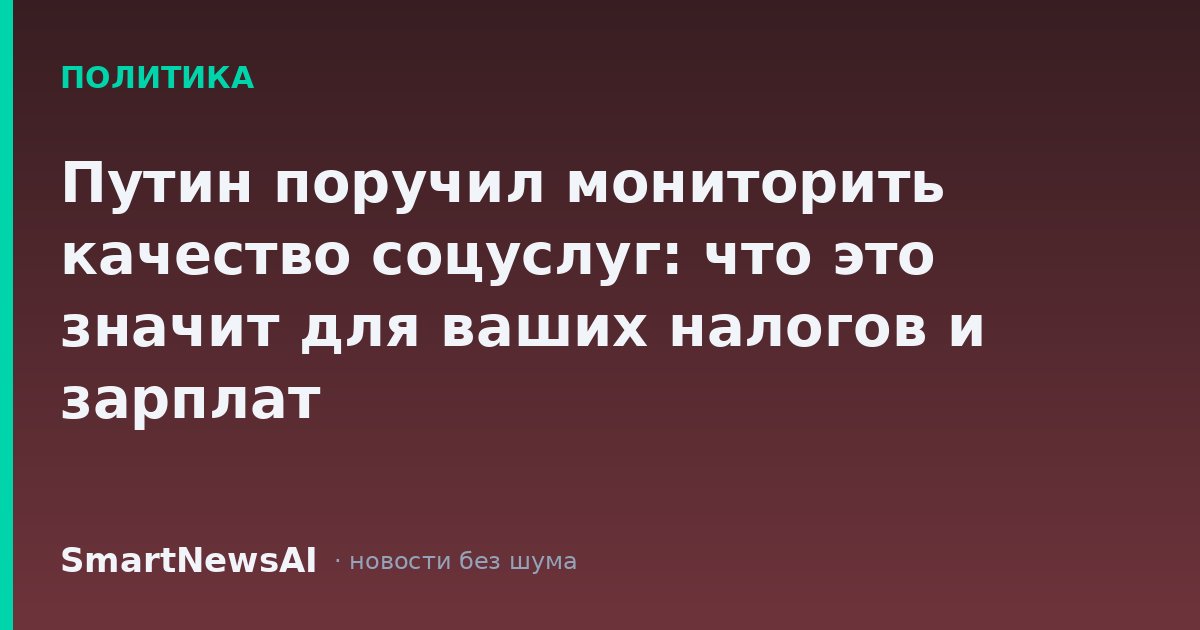 Путин поручил мониторить качество соцуслуг: что это значит для ваших налогов и зарплат