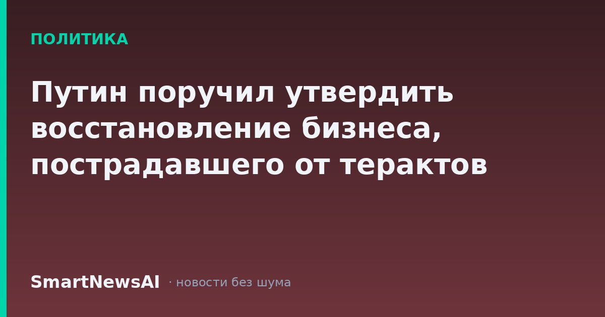 Путин поручил утвердить восстановление бизнеса, пострадавшего от терактов