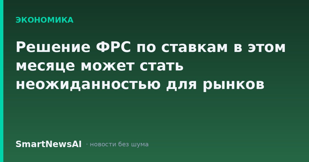 Решение ФРС по ставкам в этом месяце может стать неожиданностью для рынков