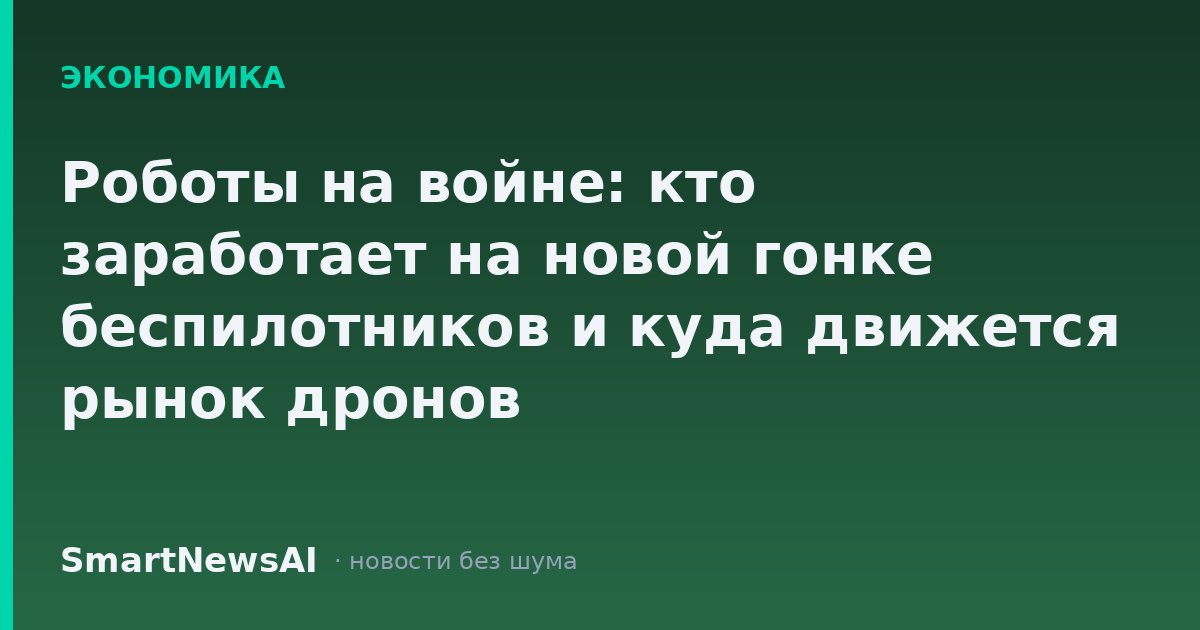 Роботы на войне: кто заработает на новой гонке беспилотников и куда движется рынок дронов