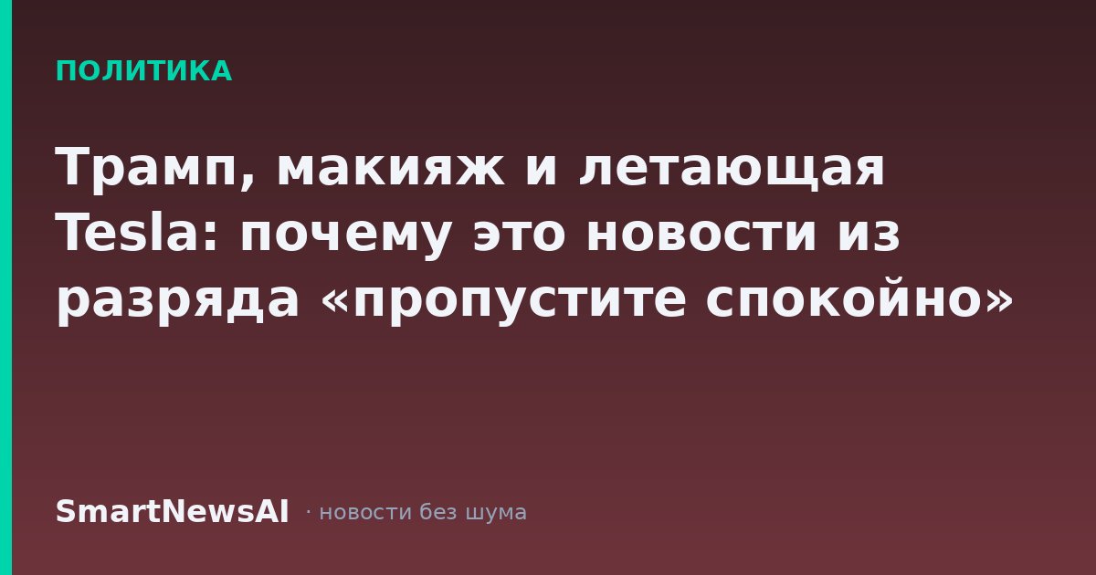 Трамп, макияж и летающая Tesla: почему это новости из разряда «пропустите спокойно»