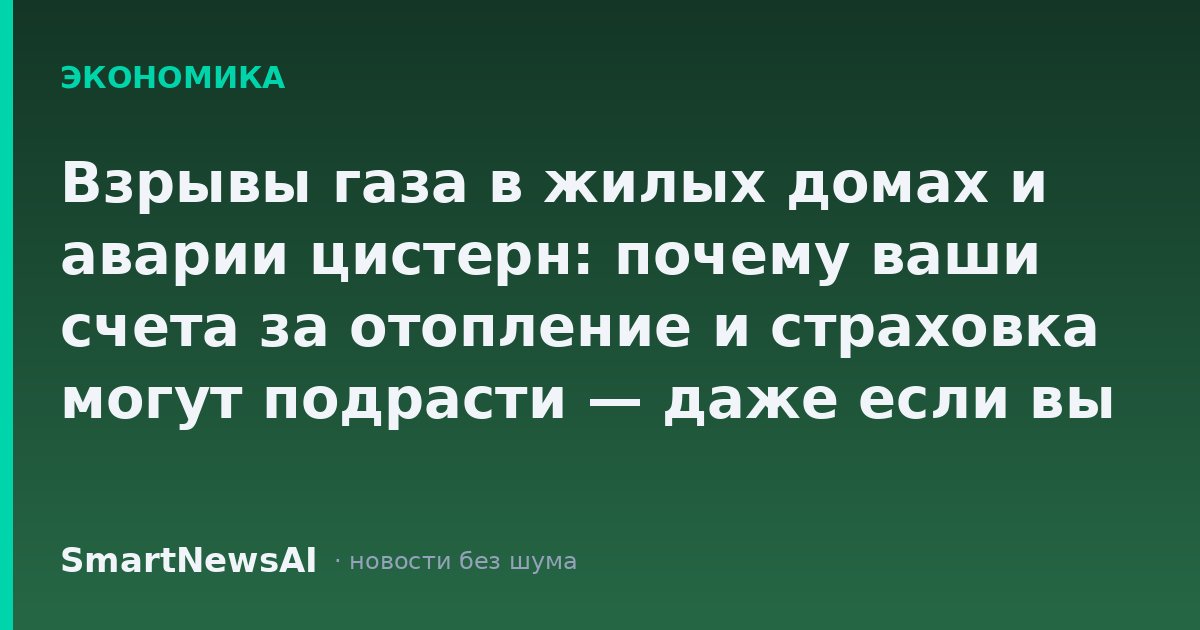 Взрывы газа в жилых домах и аварии цистерн: почему ваши счета за отопление и страховка могут подрасти — даже если вы живёте в другом городе