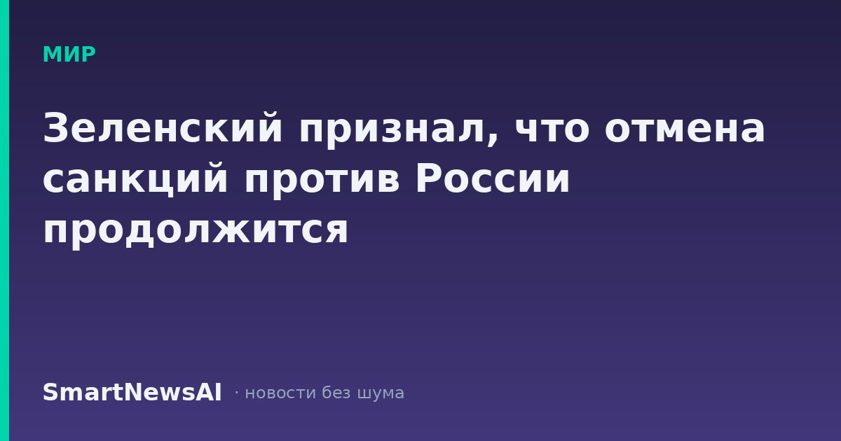 Зеленский признал, что отмена санкций против России продолжится