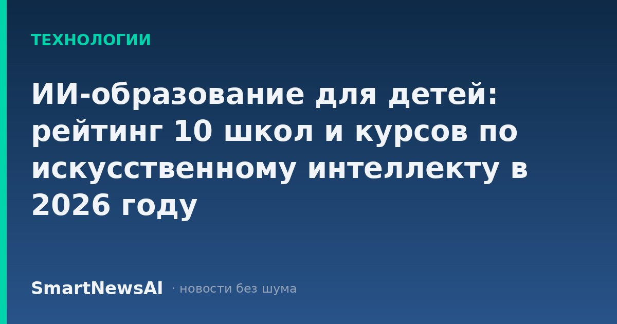 ИИ-образование для детей: рейтинг 10 школ и курсов по искусственному интеллекту в 2026 году