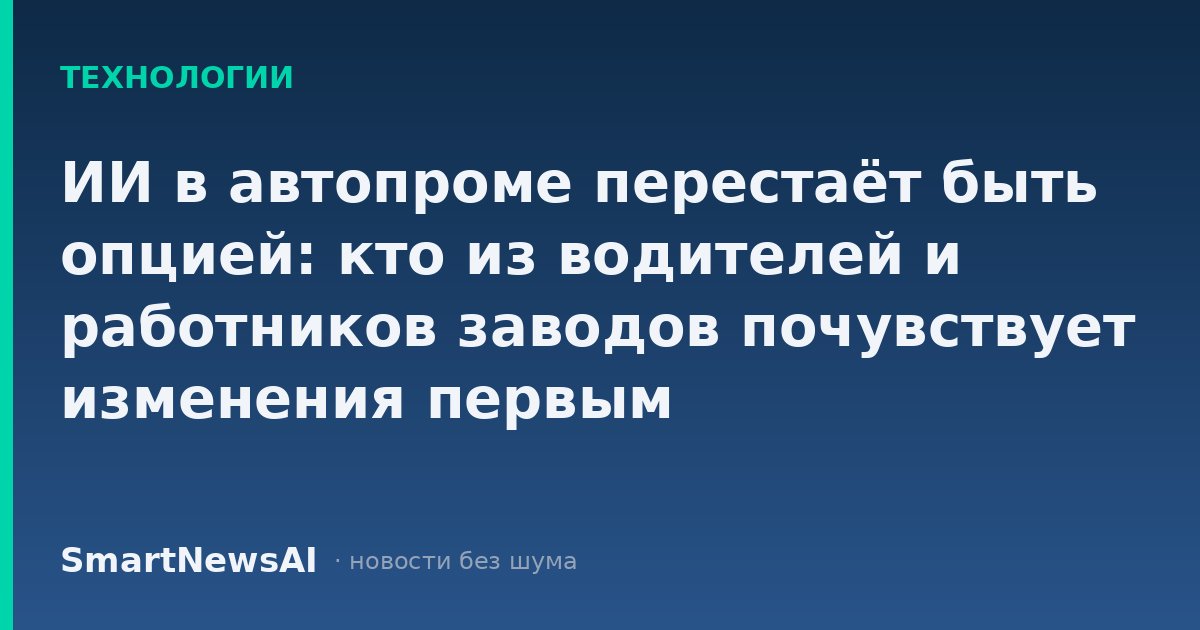ИИ в автопроме перестаёт быть опцией: кто из водителей и работников заводов почувствует изменения первым