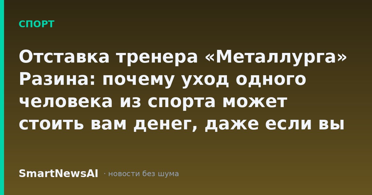 Отставка тренера «Металлурга» Разина: почему уход одного человека из спорта может стоить вам денег, даже если вы не болельщик