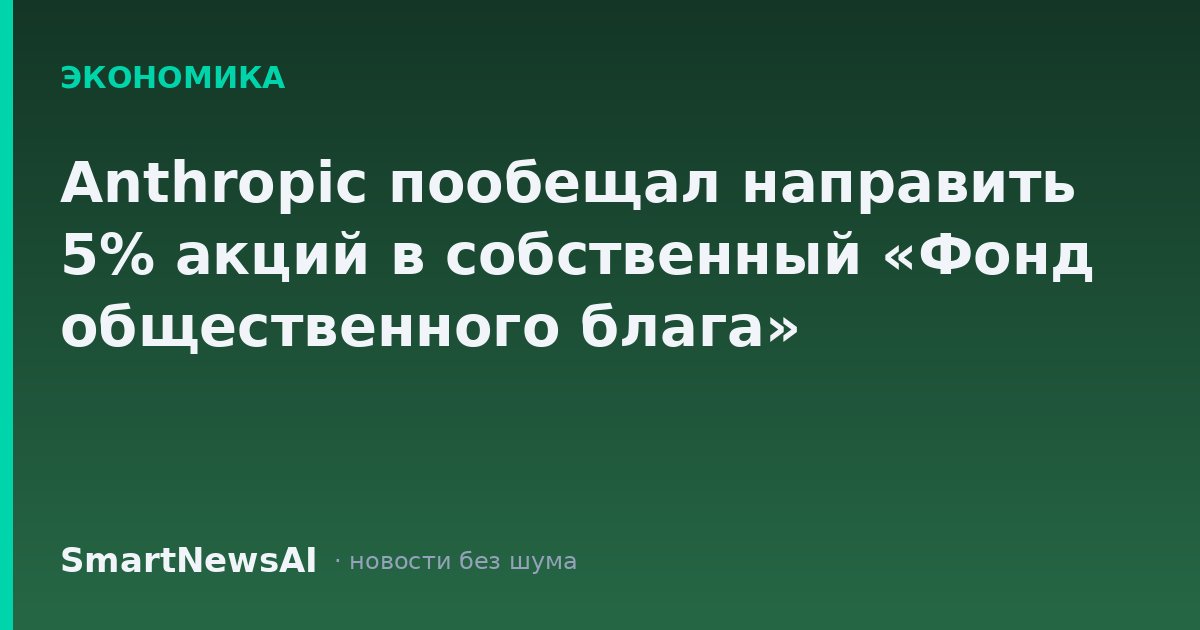 Anthropic пообещал направить 5% акций в собственный «Фонд общественного блага»
