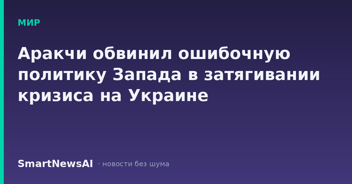 Аракчи обвинил ошибочную политику Запада в затягивании кризиса на Украине