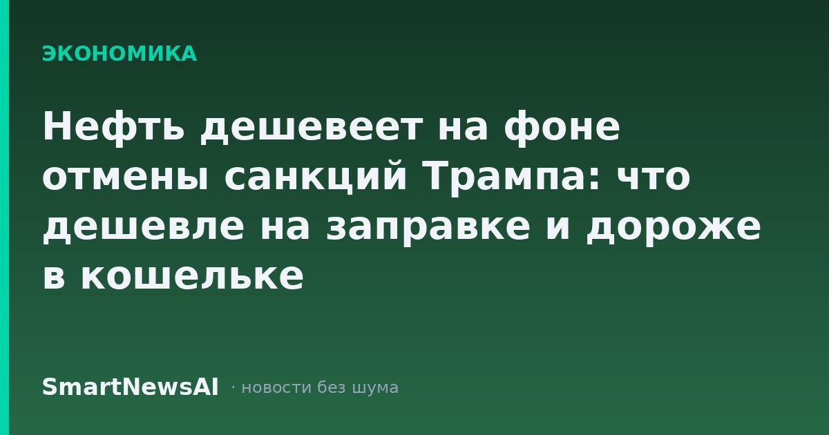 Нефть дешевеет на фоне отмены санкций Трампа: что дешевле на заправке и дороже в кошельке