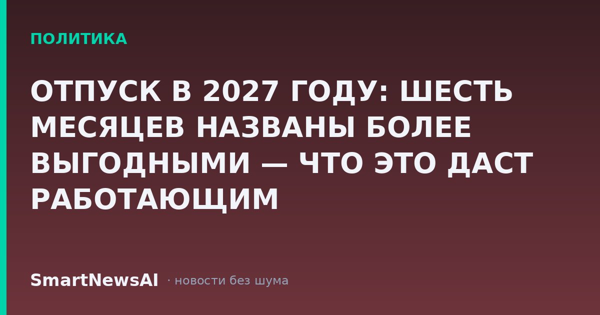 ОТПУСК В 2027 ГОДУ: ШЕСТЬ МЕСЯЦЕВ НАЗВАНЫ БОЛЕЕ ВЫГОДНЫМИ — ЧТО ЭТО ДАСТ РАБОТАЮЩИМ