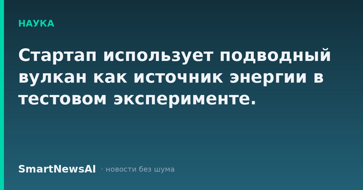 Стартап использует подводный вулкан как источник энергии в тестовом эксперименте.