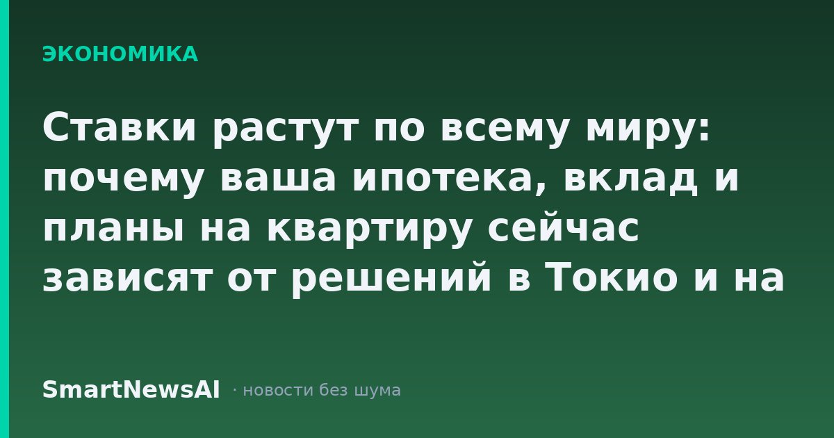 Ставки растут по всему миру: почему ваша ипотека, вклад и планы на квартиру сейчас зависят от решений в Токио и на Уолл-стрит