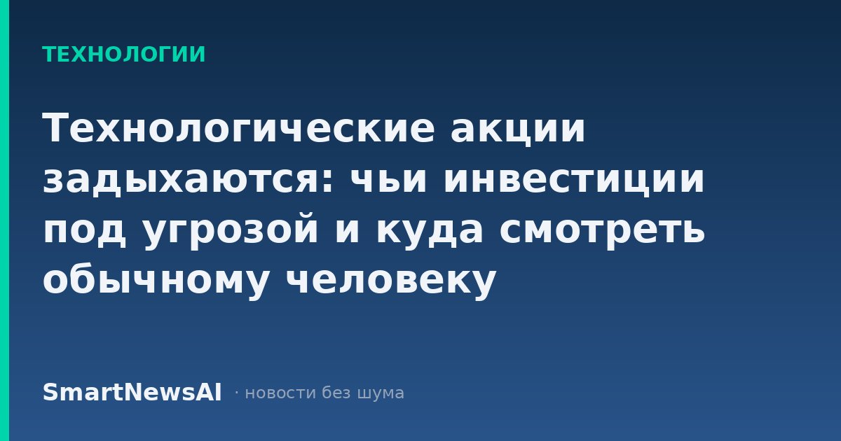 Технологические акции задыхаются: чьи инвестиции под угрозой и куда смотреть обычному человеку