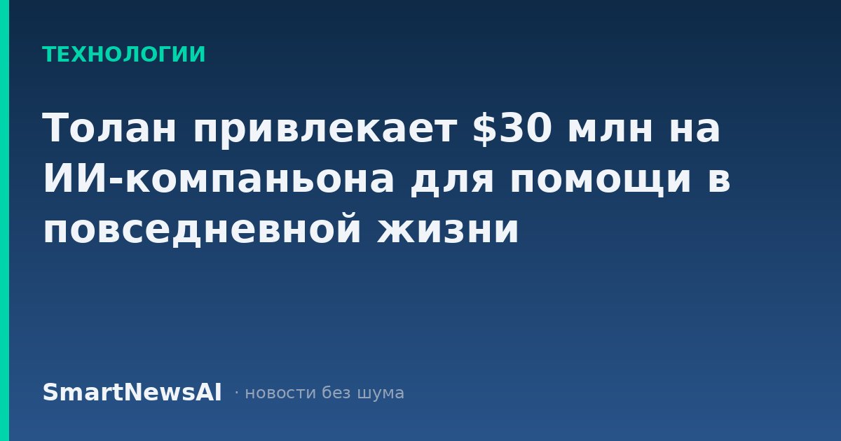 Толан привлекает $30 млн на ИИ-компаньона для помощи в повседневной жизни