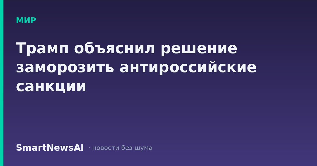 Трамп объяснил решение заморозить антироссийские санкции
