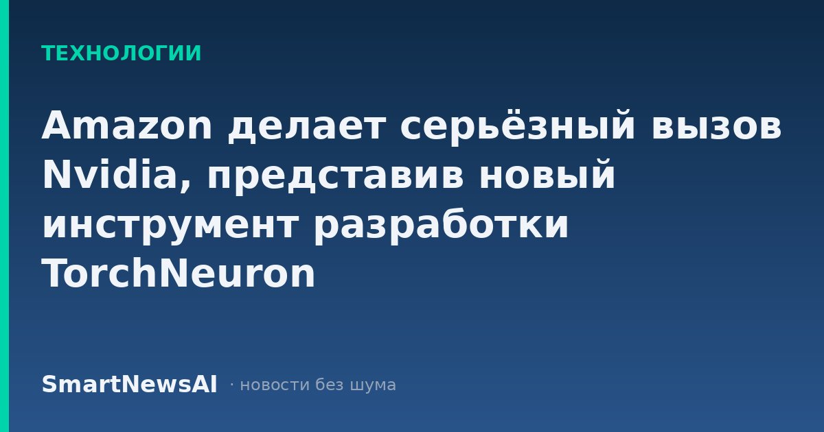Amazon делает серьёзный вызов Nvidia, представив новый инструмент разработки TorchNeuron