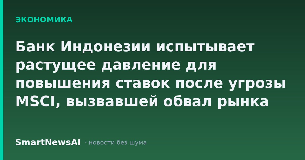 Банк Индонезии испытывает растущее давление для повышения ставок после угрозы MSCI, вызвавшей обвал рынка