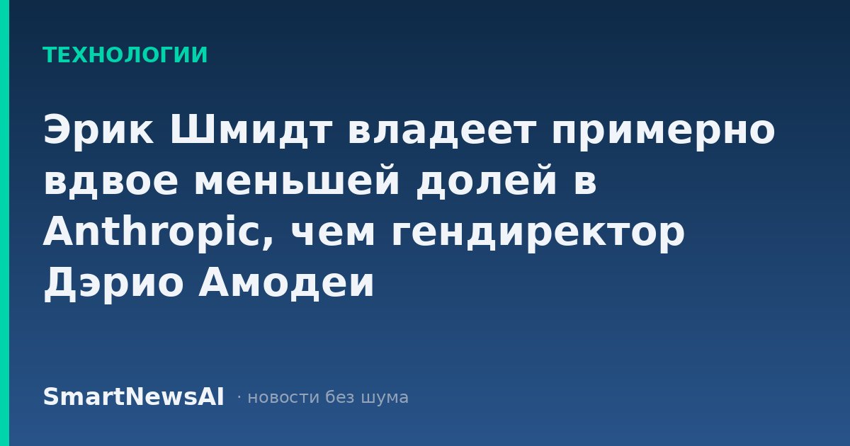 Эрик Шмидт владеет примерно вдвое меньшей долей в Anthropic, чем гендиректор Дэрио Амодеи