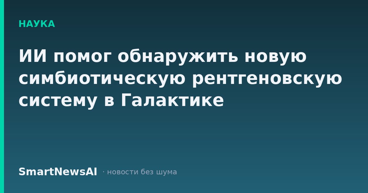 ИИ помог обнаружить новую симбиотическую рентгеновскую систему в Галактике