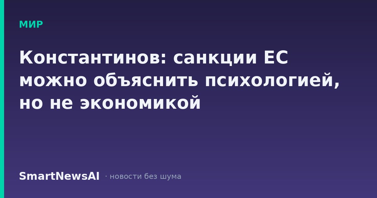 Константинов: санкции ЕС можно объяснить психологией, но не экономикой