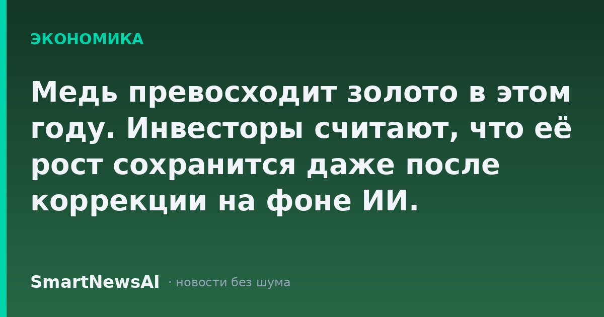 Медь превосходит золото в этом году. Инвесторы считают, что её рост сохранится даже после коррекции на фоне ИИ.