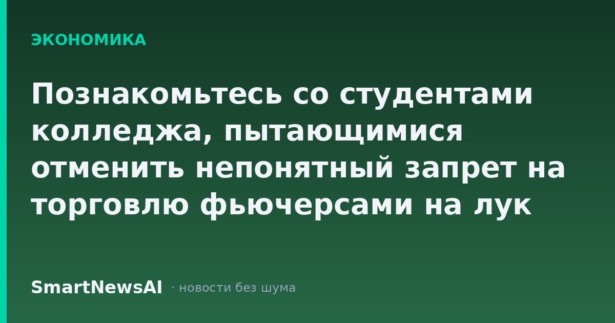 Познакомьтесь со студентами колледжа, пытающимися отменить непонятный запрет на торговлю фьючерсами на лук
