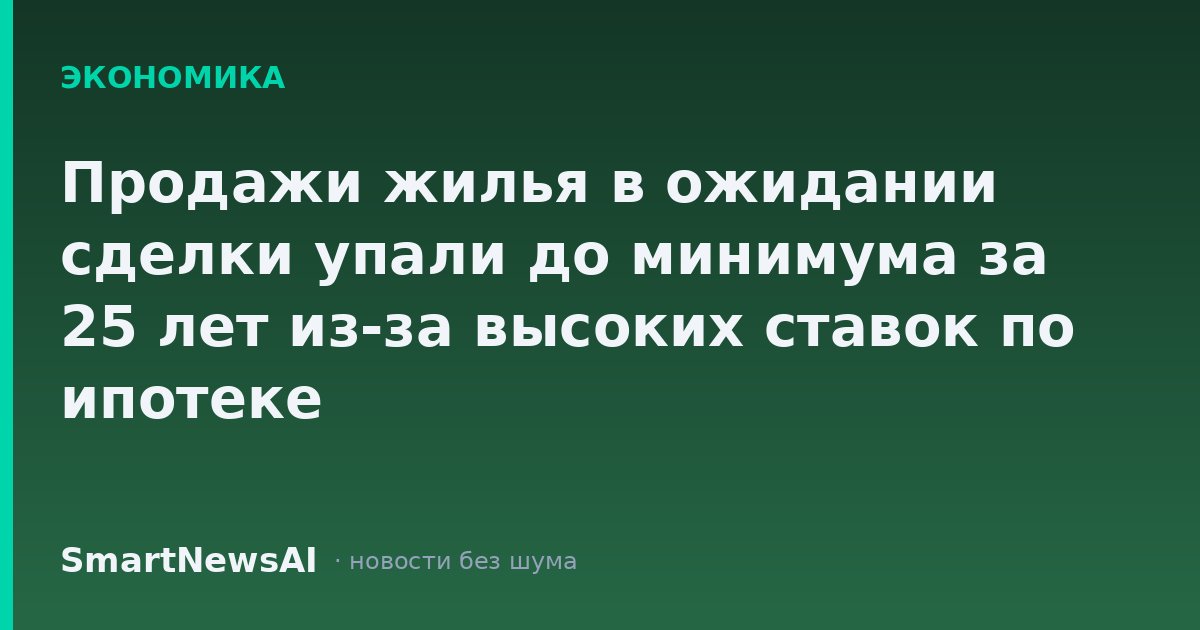 Продажи жилья в ожидании сделки упали до минимума за 25 лет из-за высоких ставок по ипотеке