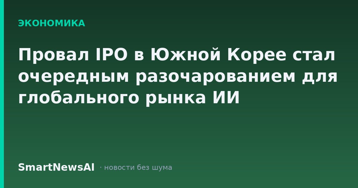 Провал IPO в Южной Корее стал очередным разочарованием для глобального рынка ИИ