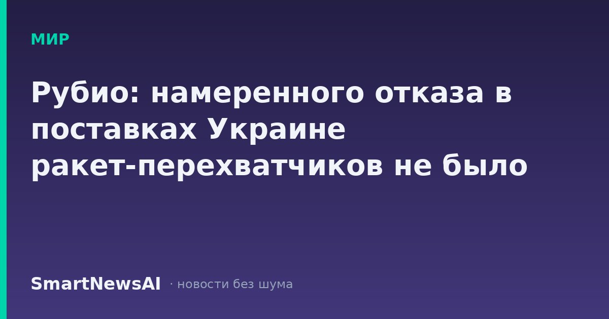 Рубио: намеренного отказа в поставках Украине ракет-перехватчиков не было