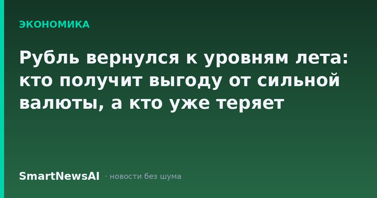 Рубль вернулся к уровням лета: кто получит выгоду от сильной валюты, а кто уже теряет