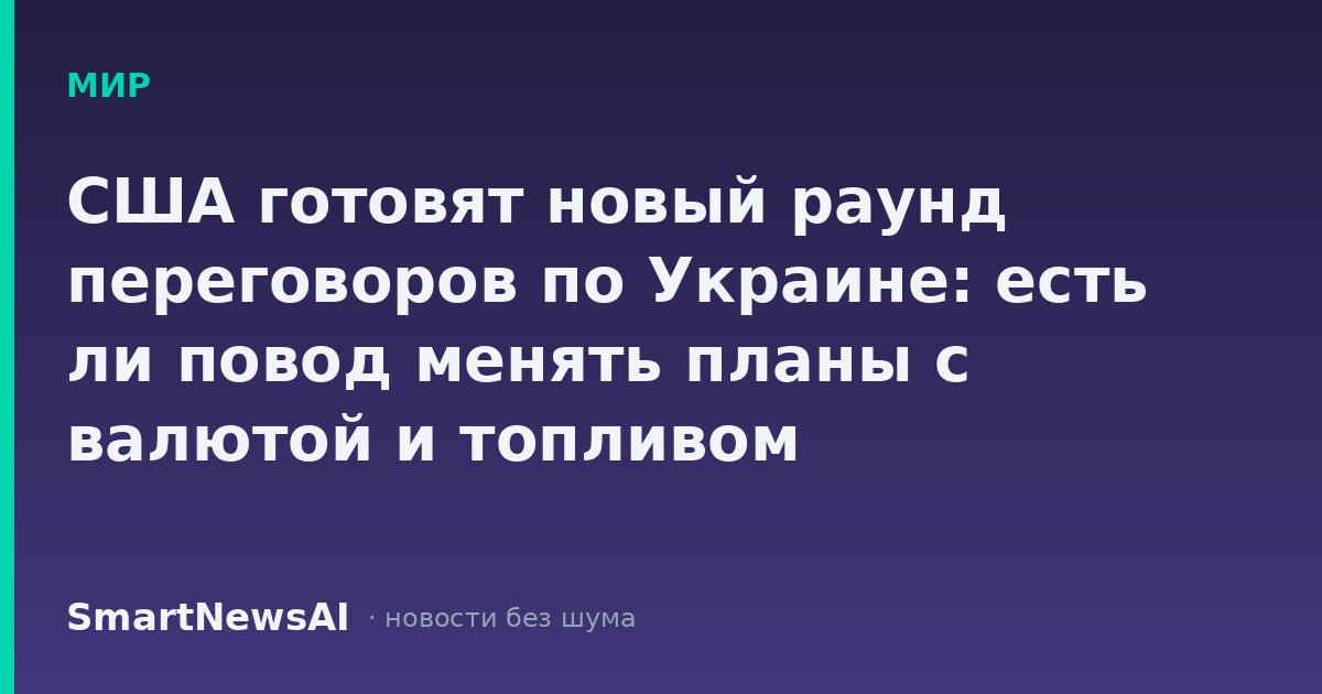 США готовят новый раунд переговоров по Украине: есть ли повод менять планы с валютой и топливом