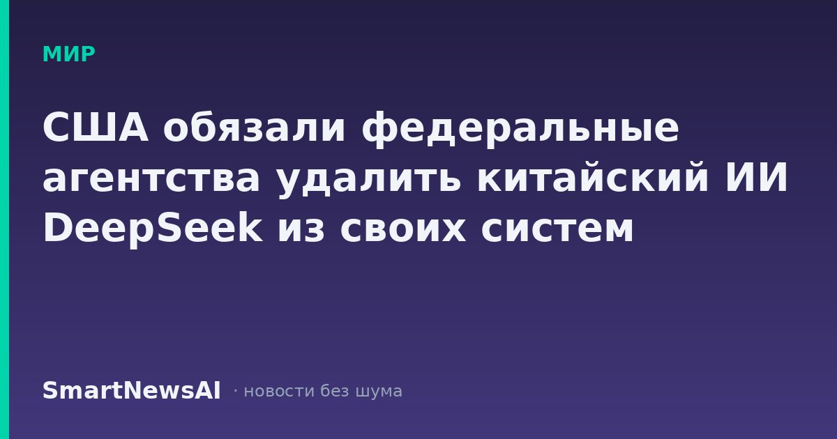 США обязали федеральные агентства удалить китайский ИИ DeepSeek из своих систем