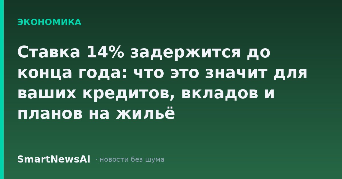 Ставка 14% задержится до конца года: что это значит для ваших кредитов, вкладов и планов на жильё