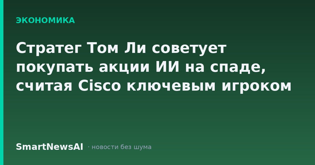 Стратег Том Ли советует покупать акции ИИ на спаде, считая Cisco ключевым игроком