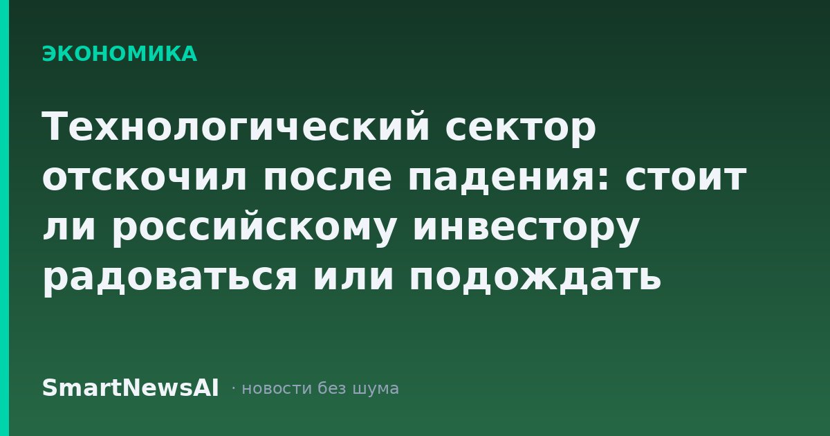 Технологический сектор отскочил после падения: стоит ли российскому инвестору радоваться или подождать отчётности