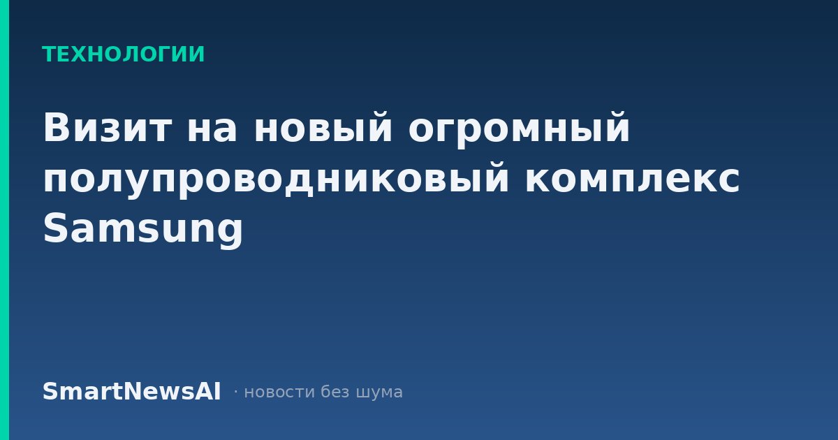 Визит на новый огромный полупроводниковый комплекс Samsung